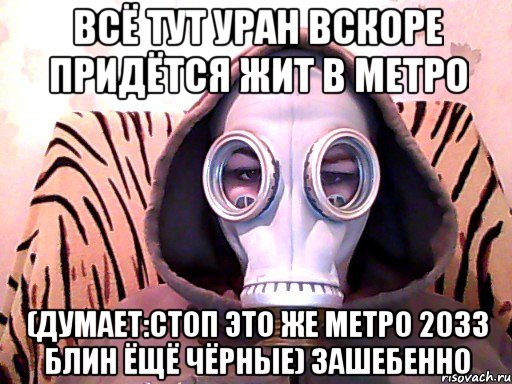 всё тут уран вскоре придётся жит в метро (думает:стоп это же метро 2033 блин ёщё чёрные) зашебенно, Мем Метро 2033