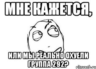 мне кажется, или мы реально охуели группа 292?, Мем Мне кажется или