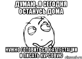 думаю, я сегодня останусь дома нужно готовиться к аттестации и писать курсовую, Мем Мне кажется или