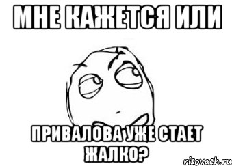 мне кажется или привалова уже стает жалко?, Мем Мне кажется или