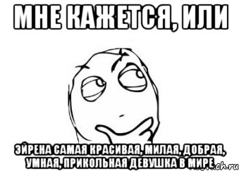 мне кажется, или эйрена самая красивая, милая, добрая, умная, прикольная девушка в мире, Мем Мне кажется или