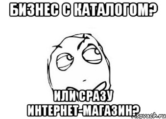 бизнес с каталогом? или сразу интернет-магазин?, Мем Мне кажется или