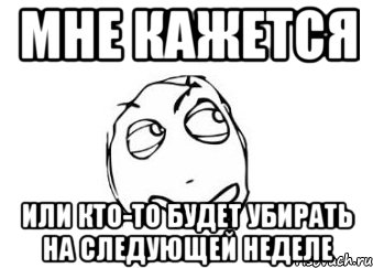 мне кажется или кто-то будет убирать на следующей неделе, Мем Мне кажется или