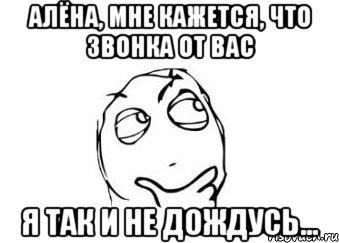 алёна, мне кажется, что звонка от вас я так и не дождусь..., Мем Мне кажется или