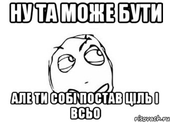 ну та може бути але ти собі постав ціль і всьо, Мем Мне кажется или