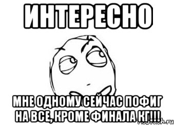 интересно мне одному сейчас пофиг на все, кроме финала кг!!!, Мем Мне кажется или