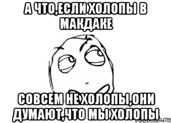 а что,если холопы в макдаке совсем не холопы,они думают,что мы холопы, Мем Мне кажется или