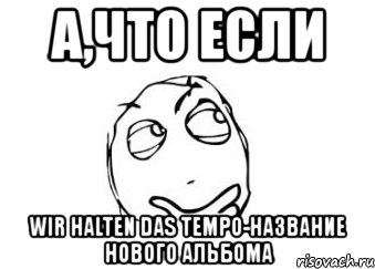 а,что если wir halten das tempo-название нового альбома, Мем Мне кажется или