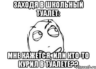 заходя в школьный туалет: мне кажется, или кто-то курил в туалете??, Мем Мне кажется или