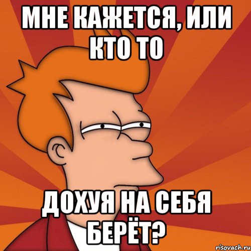 мне кажется, или кто то дохуя на себя берёт?, Мем Мне кажется или (Фрай Футурама)