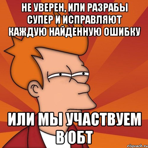 не уверен, или разрабы супер и исправляют каждую найденную ошибку или мы участвуем в обт, Мем Мне кажется или (Фрай Футурама)