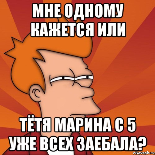 мне одному кажется или тётя марина с 5 уже всех заебала?, Мем Мне кажется или (Фрай Футурама)