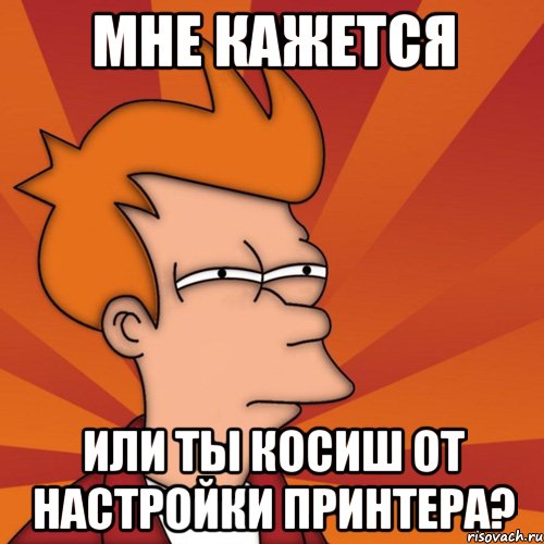 мне кажется или ты косиш от настройки принтера?, Мем Мне кажется или (Фрай Футурама)