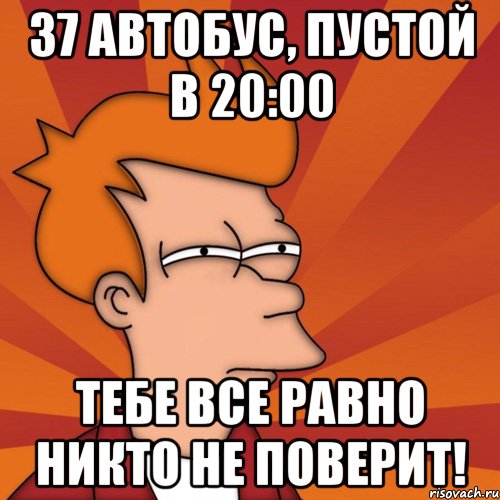 37 автобус, пустой в 20:00 тебе все равно никто не поверит!, Мем Мне кажется или (Фрай Футурама)