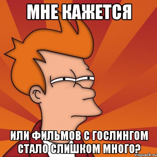 мне кажется или фильмов с гослингом стало слишком много?, Мем Мне кажется или (Фрай Футурама)