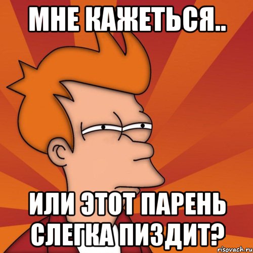 мне кажеться.. или этот парень слегка пиздит?, Мем Мне кажется или (Фрай Футурама)