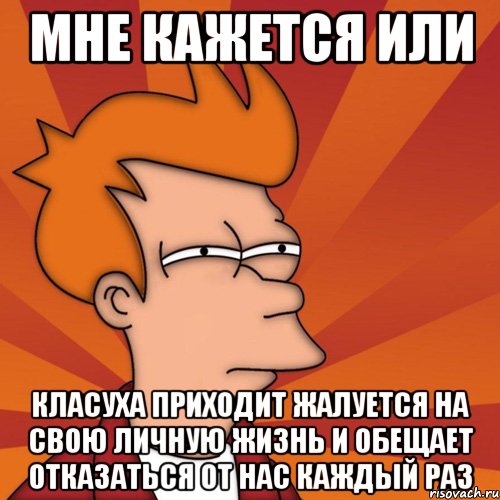 мне кажется или класуха приходит жалуется на свою личную жизнь и обещает отказаться от нас каждый раз, Мем Мне кажется или (Фрай Футурама)