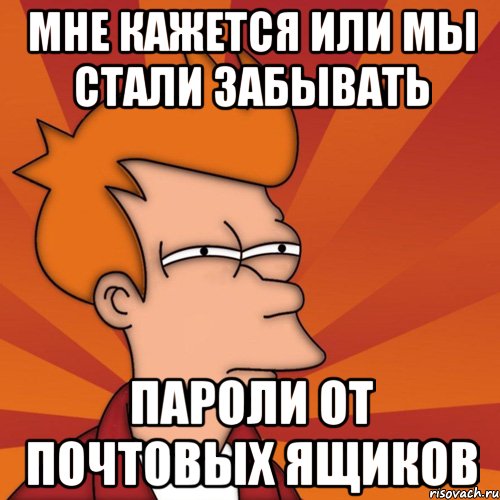 мне кажется или мы стали забывать пароли от почтовых ящиков, Мем Мне кажется или (Фрай Футурама)