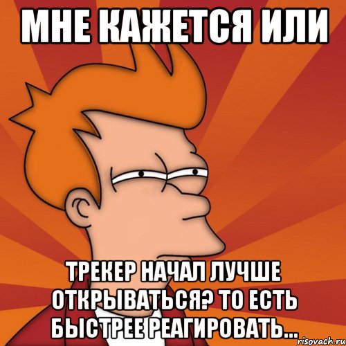 мне кажется или трекер начал лучше открываться? то есть быстрее реагировать..., Мем Мне кажется или (Фрай Футурама)