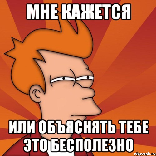 http://risovach.ru/upload/2013/04/mem/mne-kazhetsya-ili-frai-futurama_15932237_orig_.jpg