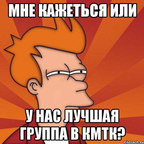 мне кажеться или у нас лучшая группа в кмтк?, Мем Мне кажется или (Фрай Футурама)