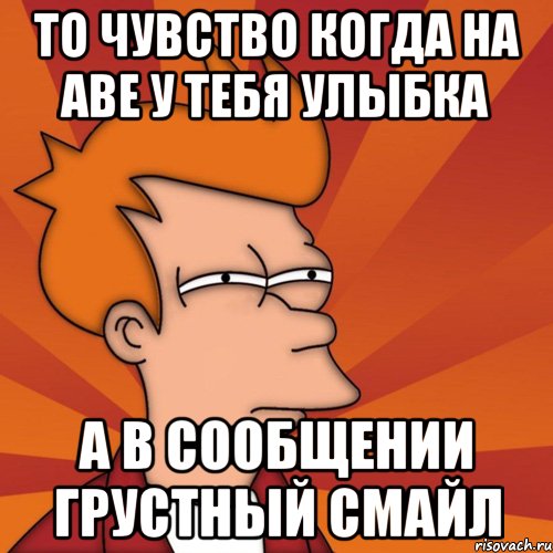 то чувство когда на аве у тебя улыбка а в сообщении грустный смайл, Мем Мне кажется или (Фрай Футурама)