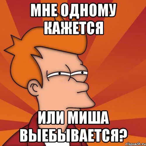 мне одному кажется или миша выебывается?, Мем Мне кажется или (Фрай Футурама)