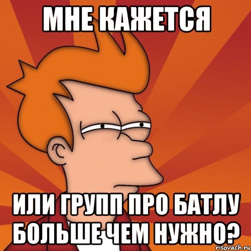 мне кажется или групп про батлу больше чем нужно?, Мем Мне кажется или (Фрай Футурама)