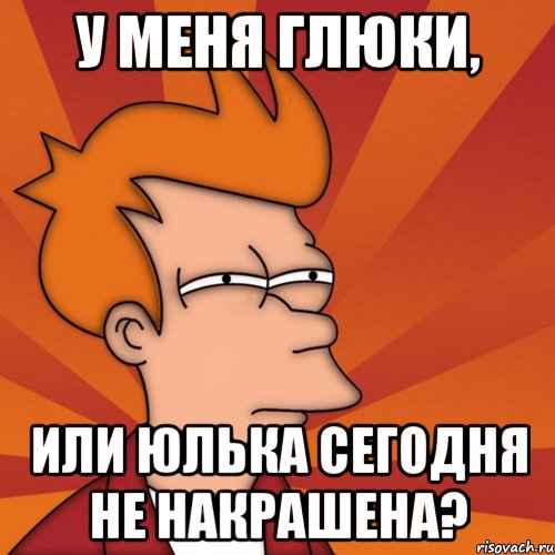 у меня глюки, или юлька сегодня не накрашена?, Мем Мне кажется или (Фрай Футурама)