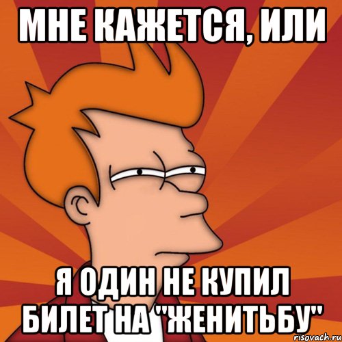 мне кажется, или я один не купил билет на "женитьбу", Мем Мне кажется или (Фрай Футурама)