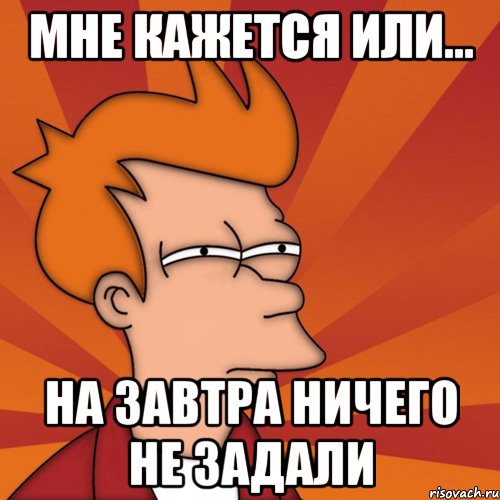 мне кажется или... на завтра ничего не задали, Мем Мне кажется или (Фрай Футурама)