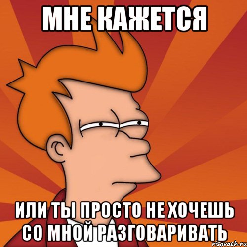 мне кажется или ты просто не хочешь со мной разговаривать, Мем Мне кажется или (Фрай Футурама)