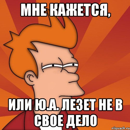 мне кажется, или ю.а. лезет не в свое дело, Мем Мне кажется или (Фрай Футурама)