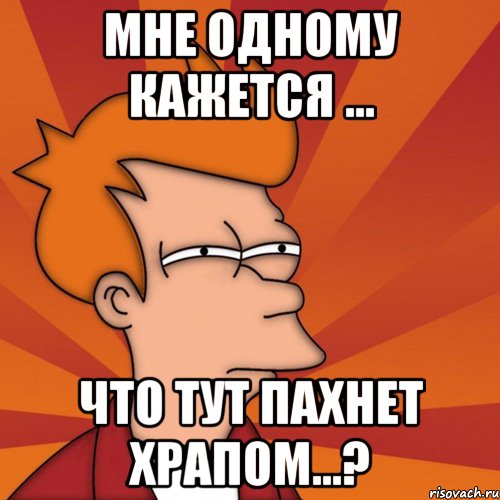 мне одному кажется ... что тут пахнет храпом...?, Мем Мне кажется или (Фрай Футурама)