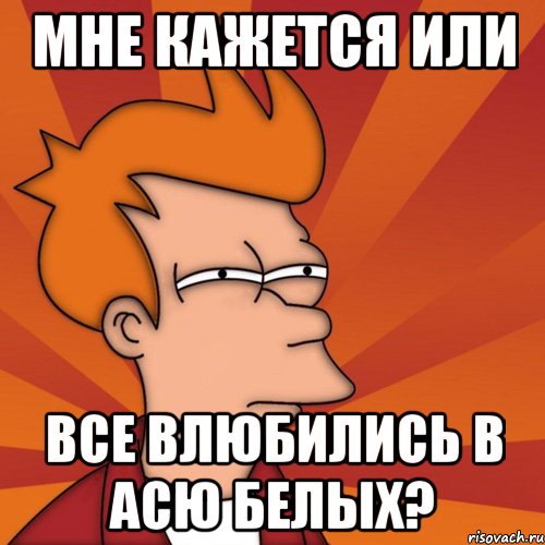 мне кажется или все влюбились в асю белых?, Мем Мне кажется или (Фрай Футурама)