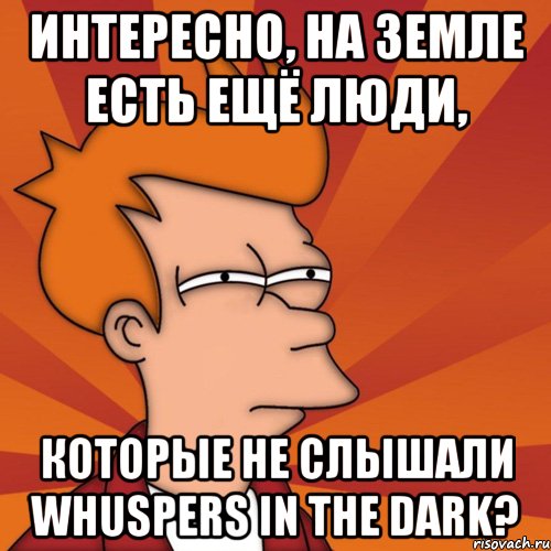 интересно, на земле есть ещё люди, которые не слышали whuspers in the dark?, Мем Мне кажется или (Фрай Футурама)