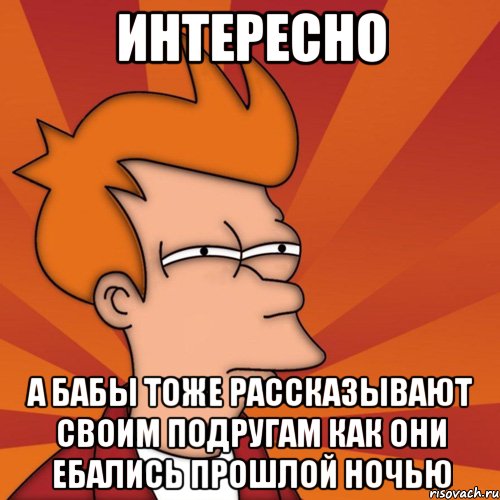 интересно а бабы тоже рассказывают своим подругам как они ебались прошлой ночью, Мем Мне кажется или (Фрай Футурама)