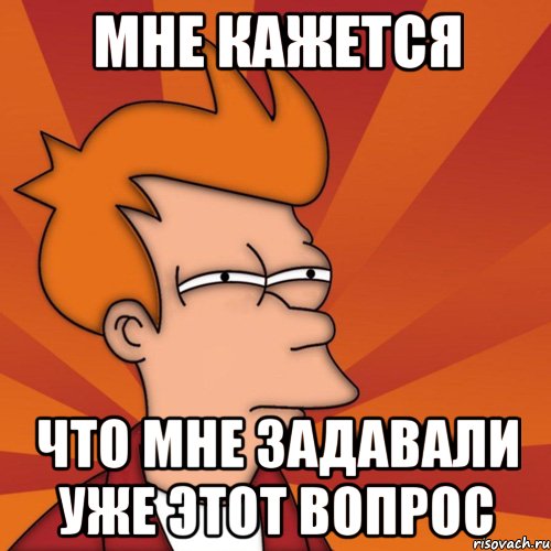 мне кажется что мне задавали уже этот вопрос, Мем Мне кажется или (Фрай Футурама)