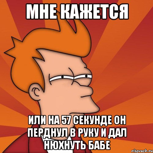 мне кажется или на 57 секунде он перднул в руку и дал нюхнуть бабе, Мем Мне кажется или (Фрай Футурама)