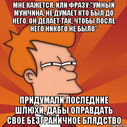 мне кажется, или фразу:"умный мужчина, не думает кто был до него, он делает так, чтобы после него никого не было" придумали последние шлюхи, дабы оправдать свое безграничное блядство, Мем Мне кажется или (Фрай Футурама)