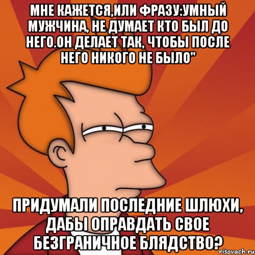 мне кажется,или фразу:умный мужчина, не думает кто был до него.он делает так, чтобы после него никого не было" придумали последние шлюхи, дабы оправдать свое безграничное блядство?, Мем Мне кажется или (Фрай Футурама)