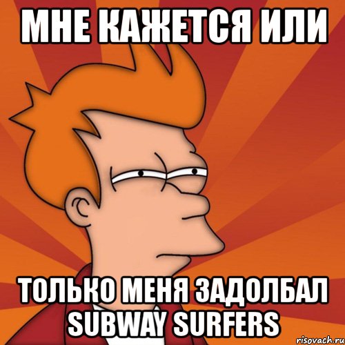 мне кажется или только меня задолбал subway surfers, Мем Мне кажется или (Фрай Футурама)