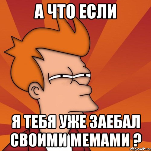 а что если я тебя уже заебал своими мемами ?, Мем Мне кажется или (Фрай Футурама)