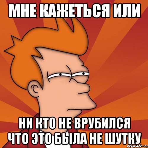 мне кажеться или ни кто не врубился что это была не шутку, Мем Мне кажется или (Фрай Футурама)