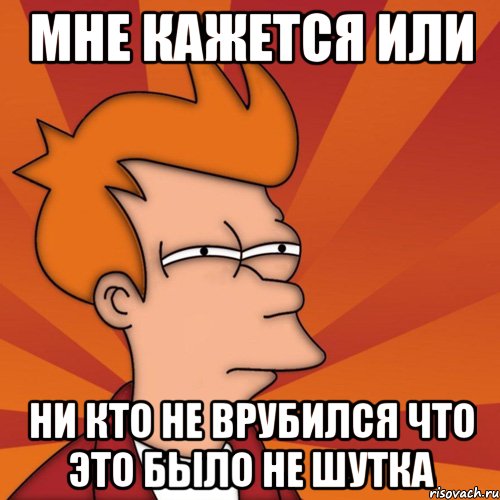 мне кажется или ни кто не врубился что это было не шутка, Мем Мне кажется или (Фрай Футурама)