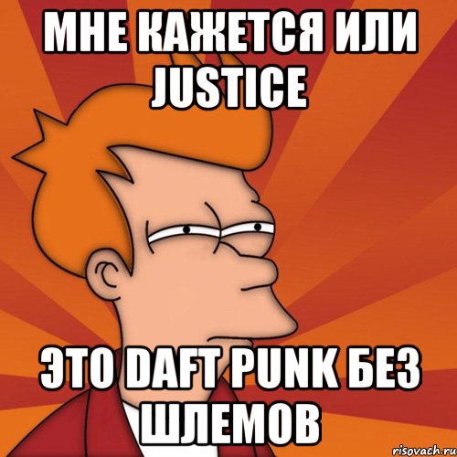 мне кажется или justice это daft punk без шлемов, Мем Мне кажется или (Фрай Футурама)