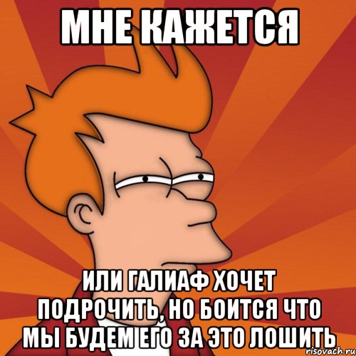 мне кажется или галиаф хочет подрочить, но боится что мы будем его за это лошить, Мем Мне кажется или (Фрай Футурама)