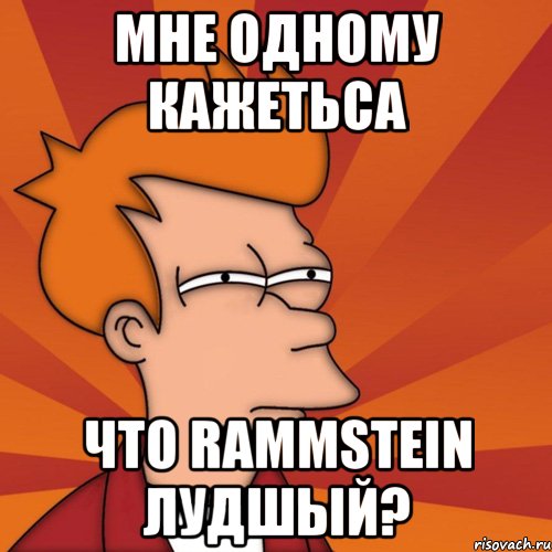 мне одному кажетьса что rammstein лудшый?, Мем Мне кажется или (Фрай Футурама)