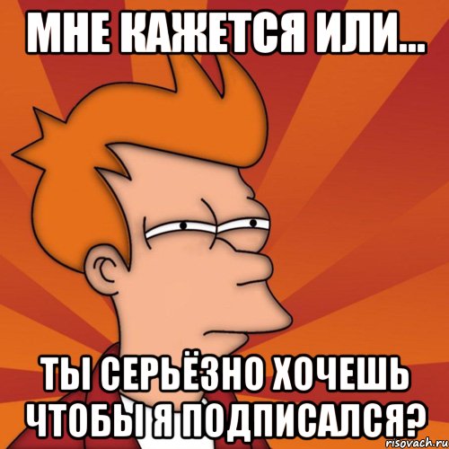 мне кажется или... ты серьёзно хочешь чтобы я подписался?, Мем Мне кажется или (Фрай Футурама)