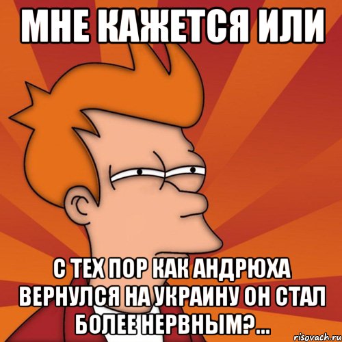 мне кажется или с тех пор как андрюха вернулся на украину он стал более нервным?..., Мем Мне кажется или (Фрай Футурама)